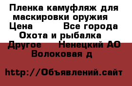 Пленка камуфляж для маскировки оружия › Цена ­ 750 - Все города Охота и рыбалка » Другое   . Ненецкий АО,Волоковая д.